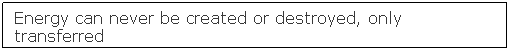 Text Box: Energy can never be created or destroyed, only transferred
