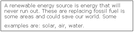 Text Box: A renewable energy source is energy that will never run out. These are replacing fossil fuel is some areas and could save our world. Some examples are: solar, air, water.&nbsp; 
